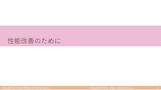 takemikamiʼs note ‒ http://takemikami.com/
性能改善のために
Copyright (C) Takeshi Mikami. All rights reserved. 12
 