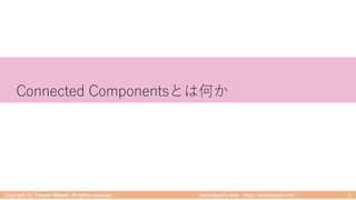 takemikamiʼs note ‒ http://takemikami.com/
Connected Componentsとは何か
Copyright (C) Takeshi Mikami. All rights reserved. 3
 