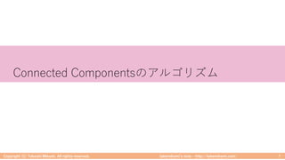 takemikamiʼs note ‒ http://takemikami.com/
Connected Componentsのアルゴリズム
Copyright (C) Takeshi Mikami. All rights reserved. 7
 