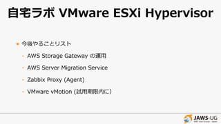 ⾃宅ラボ VMware ESXi Hypervisor
• 今後やることリスト
- AWS Storage Gateway の運⽤
- AWS Server Migration Service
- Zabbix Proxy (Agent)
- VMware vMotion (試⽤期限内に）
 