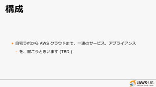 構成
• ⾃宅ラボから AWS クラウドまで、⼀連のサービス、アプライアンス
- を、書こうと思います (TBD.)
 