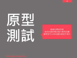 18
原型
測試
Prototype Evaluation
邀請目標使用者
為你的創新概念進行意見回饋
讓原型可以有依據快速迭代演化
 