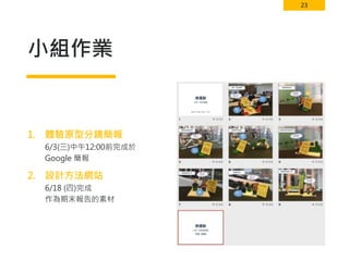 23
小組作業
1. 體驗原型分鏡簡報
6/3(三)中午12:00前完成於
Google 簡報
2. 設計方法網站
6/18 (四)完成
作為期末報告的素材
 
