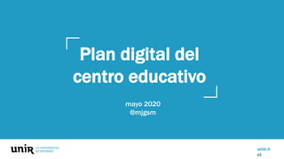 unir.n
et
Plan digital del
centro educativo
mayo 2020
@mjgsm
 