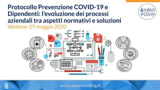 www.taleaconsulting.it
Protocollo Prevenzione COVID-19 e
Dipendenti: l’evoluzione dei processi
aziendali tra aspetti normativi e soluzioni
Webinar 29 maggio 2020
 