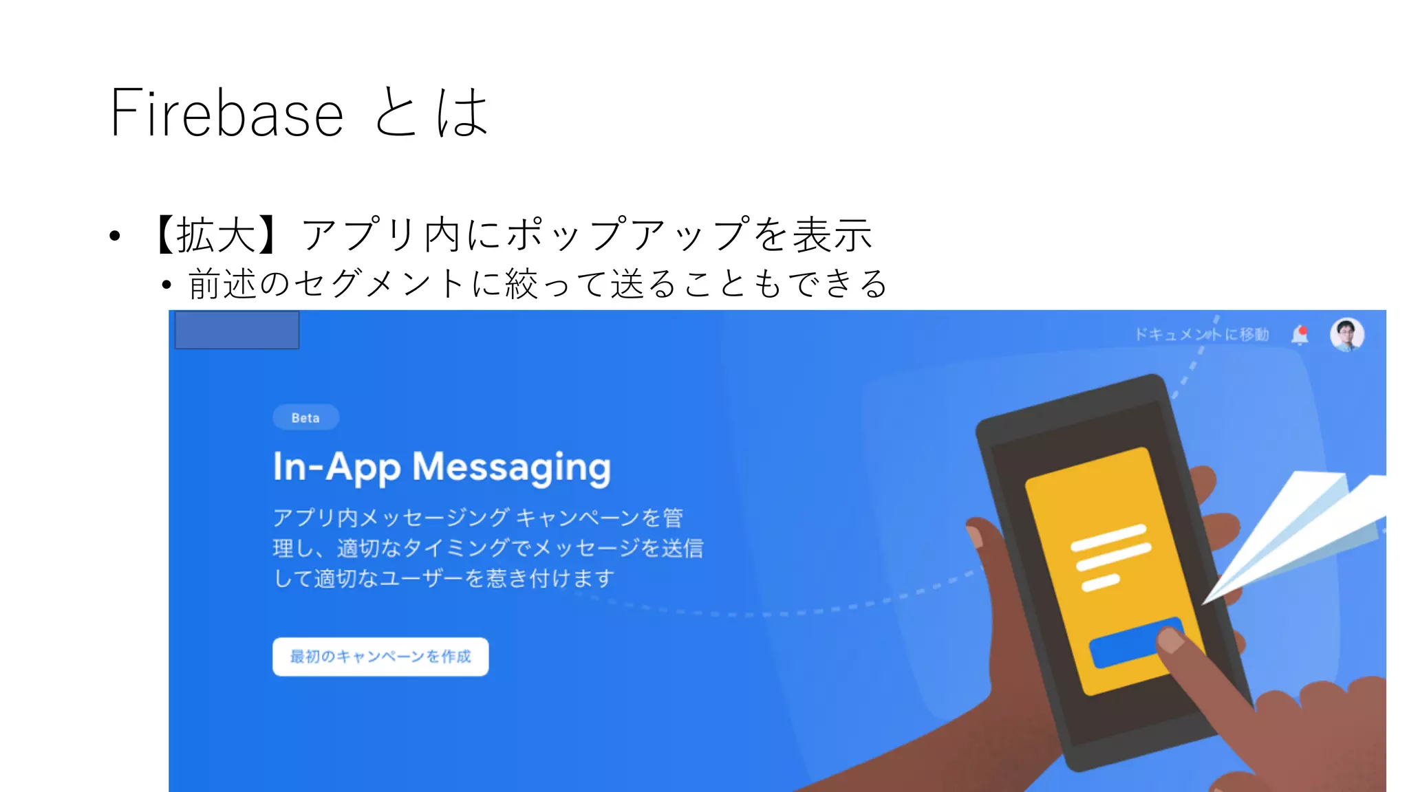 Firebase とは
• 【拡⼤】アプリ内にポップアップを表⽰
• 前述のセグメントに絞って送ることもできる
 