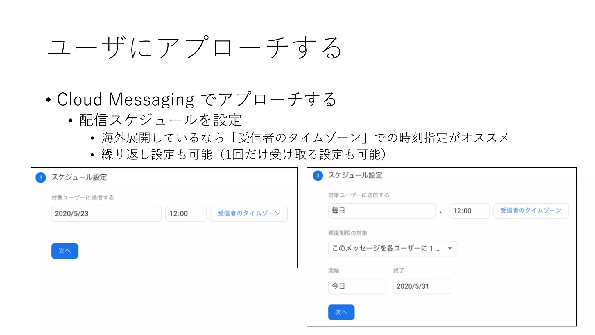 ユーザにアプローチする
• Cloud Messaging でアプローチする
• 配信スケジュールを設定
• 海外展開しているなら「受信者のタイムゾーン」での時刻指定がオススメ
• 繰り返し設定も可能（1回だけ受け取る設定も可能）
 