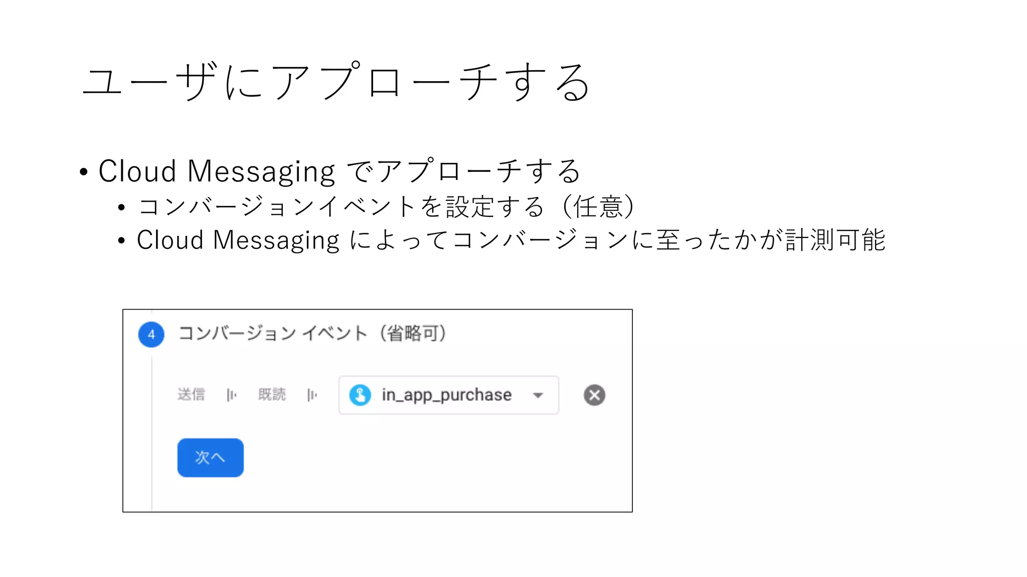 ユーザにアプローチする
• Cloud Messaging でアプローチする
• コンバージョンイベントを設定する（任意）
• Cloud Messaging によってコンバージョンに⾄ったかが計測可能
 