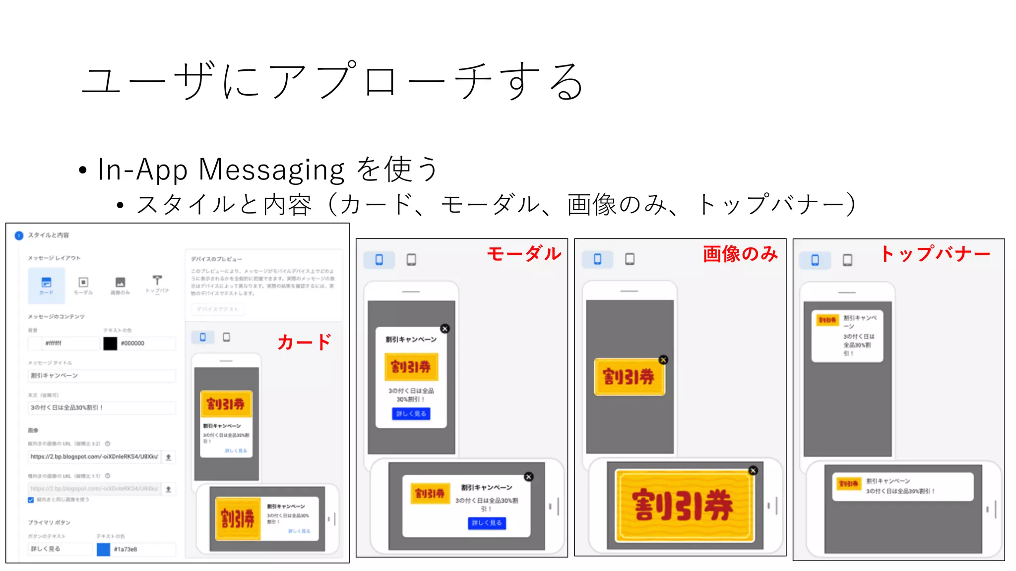 ユーザにアプローチする
• In-App Messaging を使う
• スタイルと内容（カード、モーダル、画像のみ、トップバナー）
カード
モーダル 画像のみ トップバナー
 