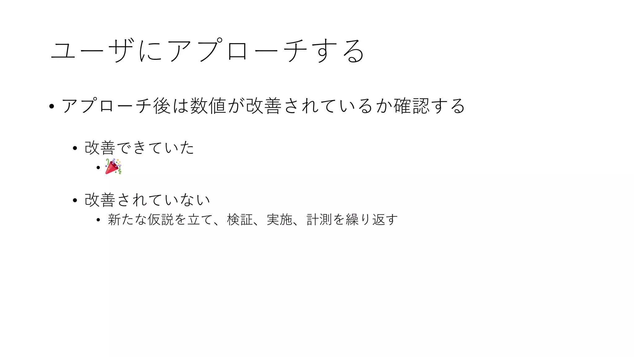 ユーザにアプローチする
• アプローチ後は数値が改善されているか確認する
• 改善できていた
•
• 改善されていない
• 新たな仮説を⽴て、検証、実施、計測を繰り返す
 