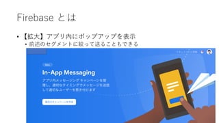 Firebase とは
• 【拡⼤】アプリ内にポップアップを表⽰
• 前述のセグメントに絞って送ることもできる
 