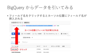BigQuery からデータを引いてみる
• フィールド名をクリックするとカーソル位置にフィールド名が
挿⼊される
←クリック
カーソル位置にフィールド名が挿⼊される
 