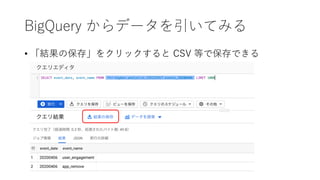 BigQuery からデータを引いてみる
• 「結果の保存」をクリックすると CSV 等で保存できる
 