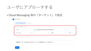 ユーザにアプローチする
• Cloud Messaging 等の「ターゲット」で指定
 