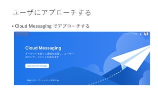 ユーザにアプローチする
• Cloud Messaging でアプローチする
 