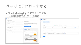 ユーザにアプローチする
• Cloud Messaging でアプローチする
• 通知の本⽂やターゲットを設定
 