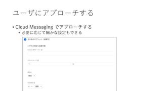 ユーザにアプローチする
• Cloud Messaging でアプローチする
• 必要に応じて細かな設定もできる
 