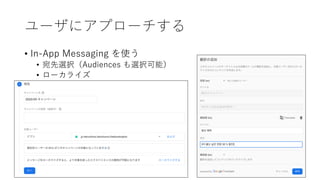 ユーザにアプローチする
• In-App Messaging を使う
• 宛先選択（Audiences も選択可能）
• ローカライズ
 