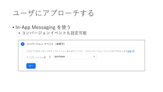 ユーザにアプローチする
• In-App Messaging を使う
• コンバージョンイベントも設定可能
 