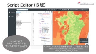 Script Editor (β版)
AVNIR-2の波⻑合成画像を取得し、地図上に表⽰
https://www.tellusxdp.com/ja/howtouse/
tellus_os/start_tellus_os.html
JavaScriptで
Tellus OSを操作可能
サンプルプログラムあり
 