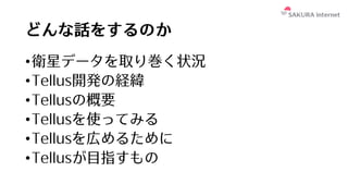 どんな話をするのか
•衛星データを取り巻く状況
•Tellus開発の経緯
•Tellusの概要
•Tellusを使ってみる
•Tellusを広めるために
•Tellusが⽬指すもの
 