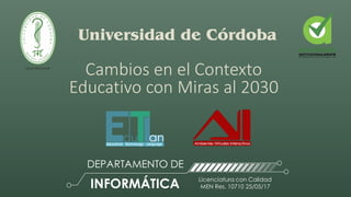 Universidad de Córdoba
DEPARTAMENTO DE
INFORMÁTICA
Licenciatura con Calidad
MEN Res. 10710 25/05/17
Cambios en el Contexto
Educativo con Miras al 2030
 