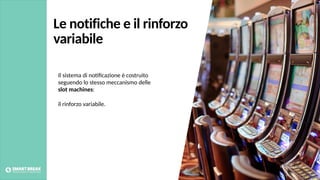 Le notifiche e il rinforzo
variabile
Il sistema di noHﬁcazione è costruito
seguendo lo stesso meccanismo delle
slot machines:
il rinforzo variabile.
Foto credits: pexels.com
 
