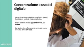 Le continue interruzioni hanno effetti a diversi
livelli da un punto di vista psicologico.
Breve termine: meno apprendimento, più
stress.
Lungo termine: allenamento cerebrale a una
modalità poco efﬁcace.
Foto credits: pexels.com
Concentrazione e uso del
digitale
 
