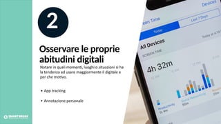 Osservare le proprie
abitudini digitali
2
Notare in quali momen@, luoghi o situazioni si ha
la tendenza ad usare maggiormente il digitale e
per che mo@vo.
• App tracking
• Annotazione personale
 