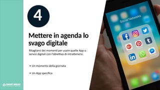 Mettere in agenda lo
svago digitale
4
Ritagliarsi dei momen@ per usare quelle App o
servizi digitali con l’obieJvo di intraBenersi.
• Un momento della giornata
• Un App speciﬁca
 
