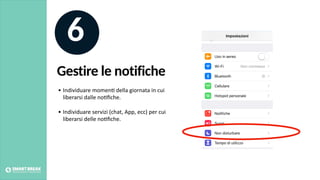 Gestire le notifiche
6
• Individuare momen@ della giornata in cui
liberarsi dalle no@ﬁche.
• Individuare servizi (chat, App, ecc) per cui
liberarsi delle no@ﬁche.
 