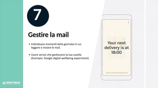Gestire la mail
7
• Individuare momen@ della giornata in cui
leggere e inviare le mail.
• Usare servizi che ges@scano la tua casella
(Esempio: Google digital wellbeing experiment)
 