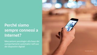 Perché siamo
sempre connessi a
Internet?
Meccanismi psicologici alla base dei
comportamenti automatici nell’uso
dei dispositivi digitali
Foto credits: pexels.com
 