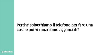 Perché sblocchiamo il telefono per fare una
cosa e poi vi rimaniamo agganciati?
 