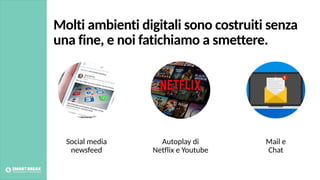 Autoplay di
Netflix e Youtube
Social media
newsfeed
Mail e
Chat
Molti ambienti digitali sono costruiti senza
una fine, e noi fatichiamo a smettere.
 