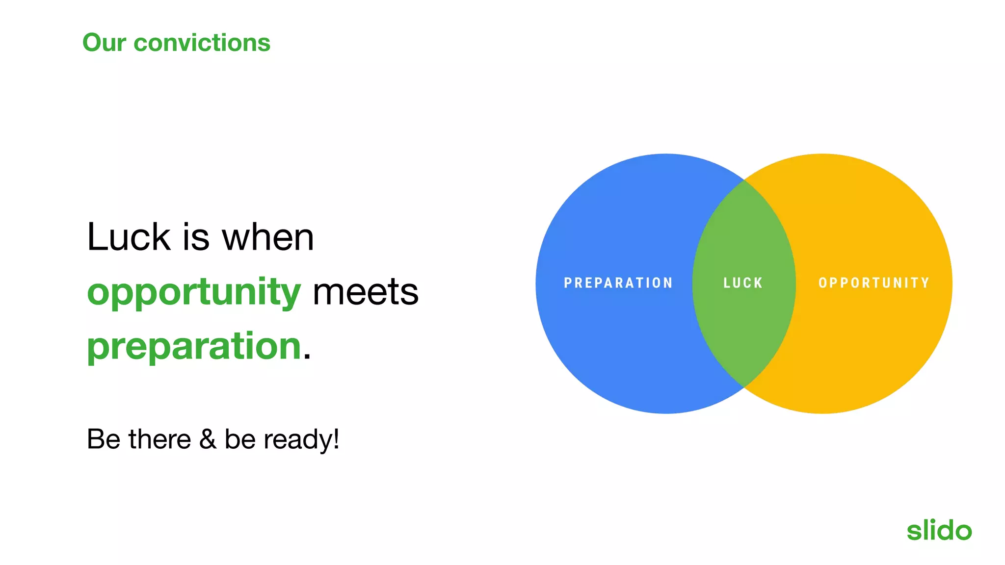 Luck is when
opportunity meets
preparation.
Be there & be ready!
Our convictions
 