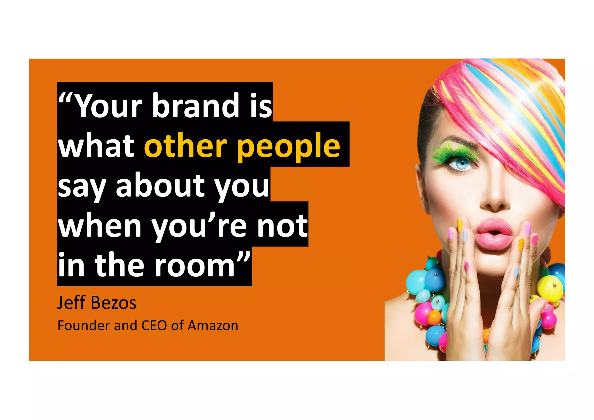 “Your brand is
what other people
say about you
when you’re not
in the room”
Jeff Bezos
Founder and CEO of Amazon
Image Credit
Shutterstock
 