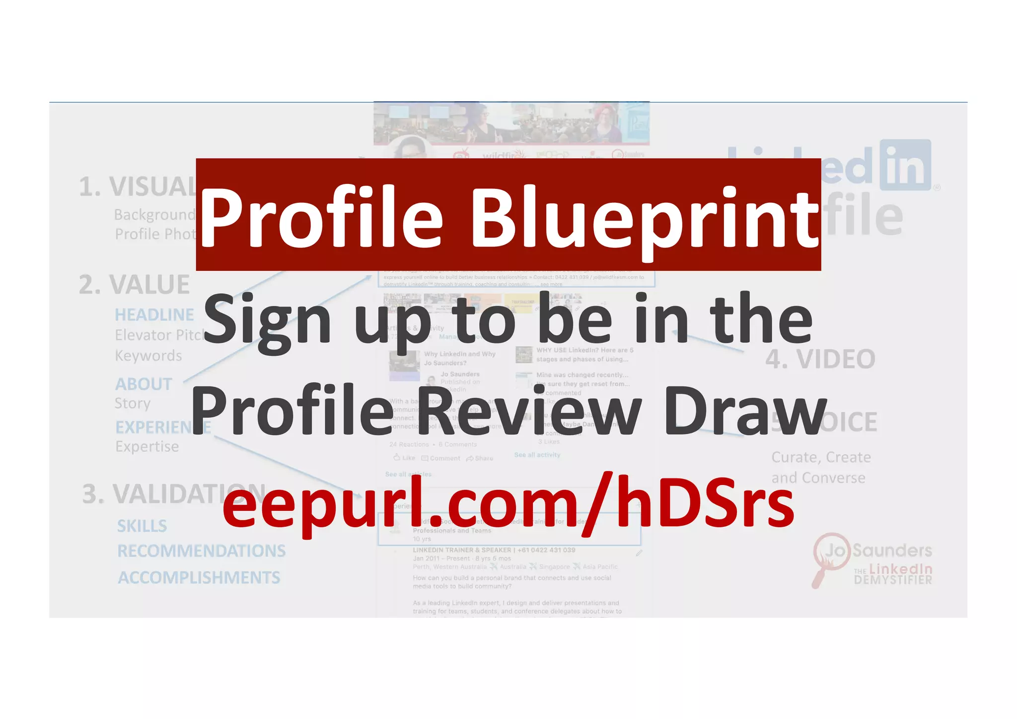 1. VISUALS
Background
HEADLINE
SKILLS
ABOUT
Story
RECOMMENDATIONS
ACCOMPLISHMENTS
Profile Photo
EXPERIENCE
Curate, Create
and Converse
Elevator Pitch
Keywords
2. VALUE
4. VIDEO
Expertise
3. VALIDATION
5. VOICE
21x
ProfileProfile Blueprint
Sign up to be in the
Profile Review Draw
eepurl.com/hDSrs
 