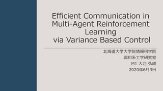 Efficient Communication in
Multi-Agent Reinforcement
Learning
via Variance Based Control
北海道大学大学院情報科学院
調和系工学研究室
M1 大江 弘峻
2020年6月3日
 