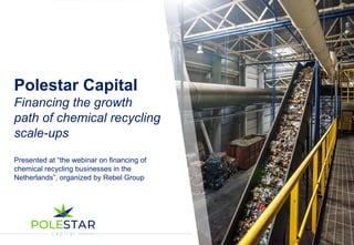Polestar Capital | June 2020 | Financing chemical recycling scale-ups 1
Polestar Capital
Financing the growth
path of chemical recycling
scale-ups
Presented at “the webinar on financing of
chemical recycling businesses in the
Netherlands”, organized by Rebel Group
 