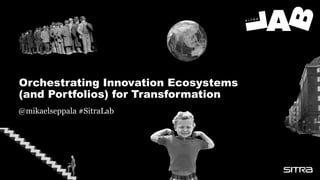 Orchestrating Innovation Ecosystems
(and Portfolios) for Transformation
@mikaelseppala #SitraLab
 