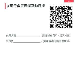 14
從用戶角度思考互動目標
如果我是______________________，(什麼樣的用戶、現況如何)
我想要_________________________。(對產品/服務有什麼期待)
 