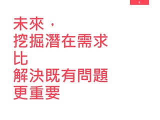 6
未來，
挖掘潛在需求
比
解決既有問題
更重要
 