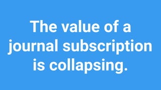 The value of a
journal subscription
is collapsing.
 