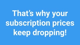 That’s why your
subscription prices
keep dropping!
 