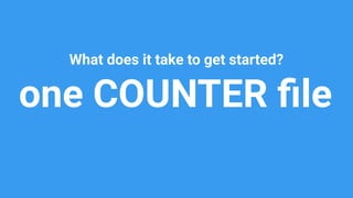 one COUNTER ﬁle
What does it take to get started?
 