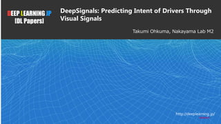 1DEEP LEARNING JP
[DL Papers]
http://deeplearning.jp/
Takumi Ohkuma, Nakayama Lab M2
DeepSignals: Predicting Intent of Drivers Through
Visual Signals
2020/6/5
 