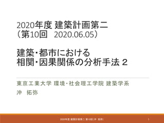 2020年度 建築計画第二
（第10回 2020.06.05）
建築・都市における
相関・因果関係の分析手法 ２
東京工業大学 環境・社会理工学院 建築学系
沖 拓弥
12020年度 建築計画第二 第10回（沖 拓弥）
 