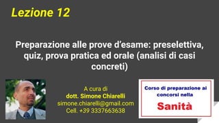 Preparazione alle prove d’esame: preselettiva,
quiz, prova pratica ed orale (analisi di casi
concreti)
Lezione 12
A cura di
dott. Simone Chiarelli
simone.chiarelli@gmail.com
Cell. +39 3337663638
 