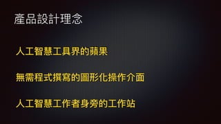 產品設計理念
無需程式撰寫的圖形化操作介
面
人
工
智慧
工
具界的蘋果
人
工
智慧
工
作者
身
旁的
工
作站
 